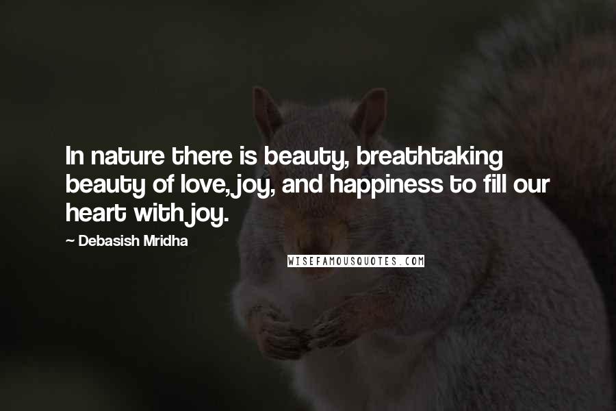 Debasish Mridha Quotes: In nature there is beauty, breathtaking beauty of love, joy, and happiness to fill our heart with joy.