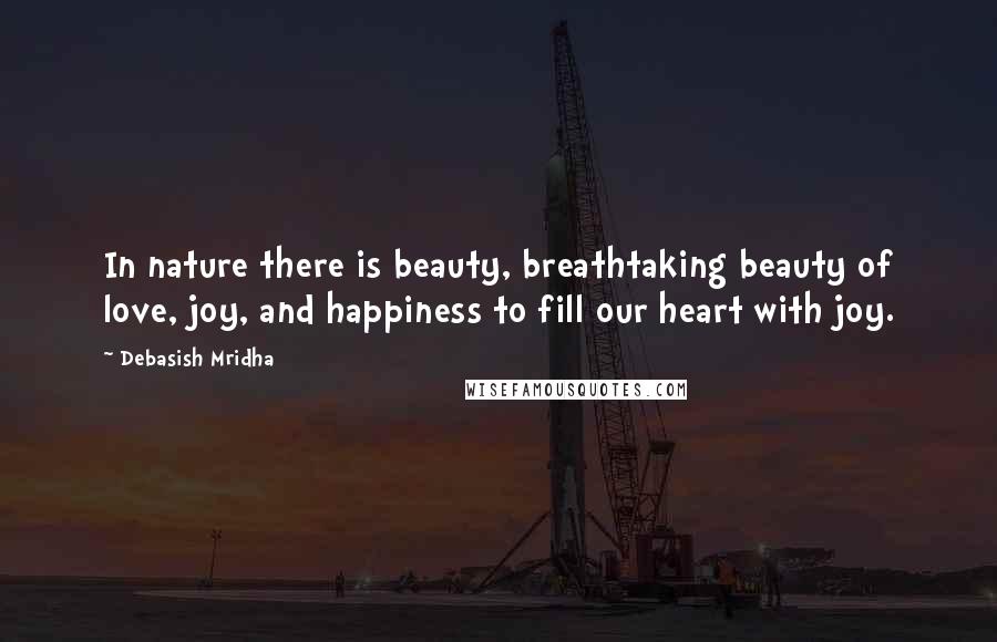 Debasish Mridha Quotes: In nature there is beauty, breathtaking beauty of love, joy, and happiness to fill our heart with joy.