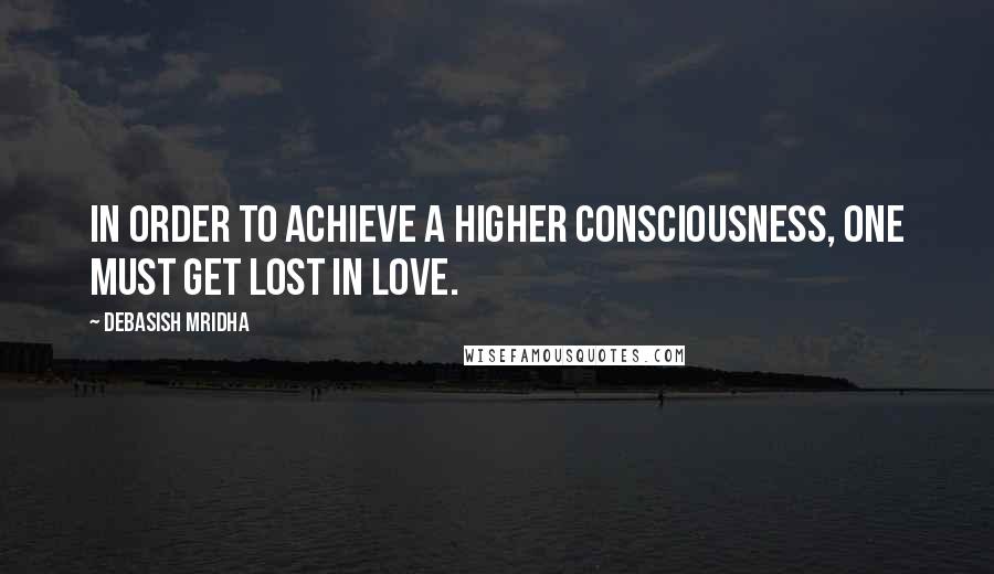 Debasish Mridha Quotes: In order to achieve a higher consciousness, one must get lost in love.