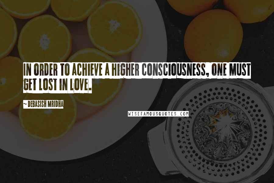 Debasish Mridha Quotes: In order to achieve a higher consciousness, one must get lost in love.