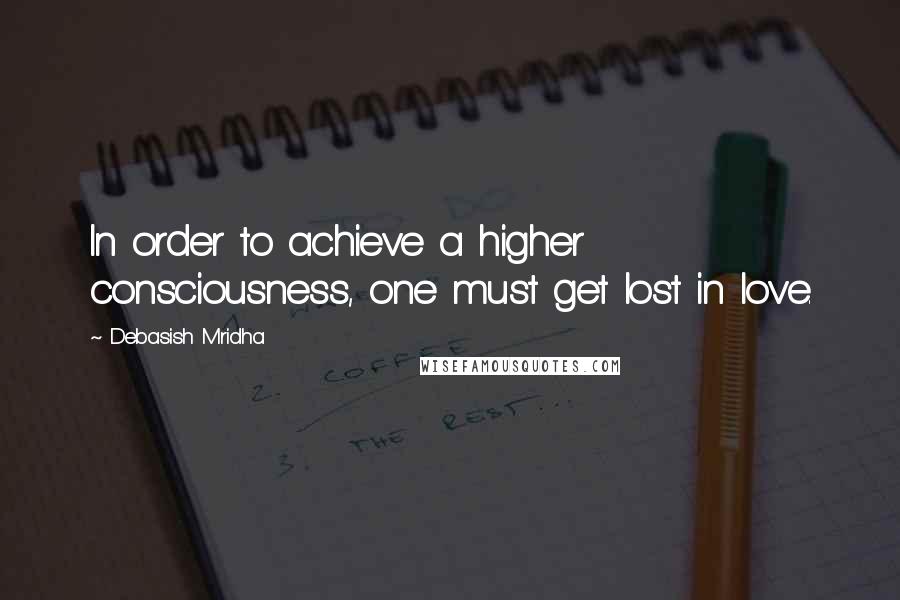 Debasish Mridha Quotes: In order to achieve a higher consciousness, one must get lost in love.