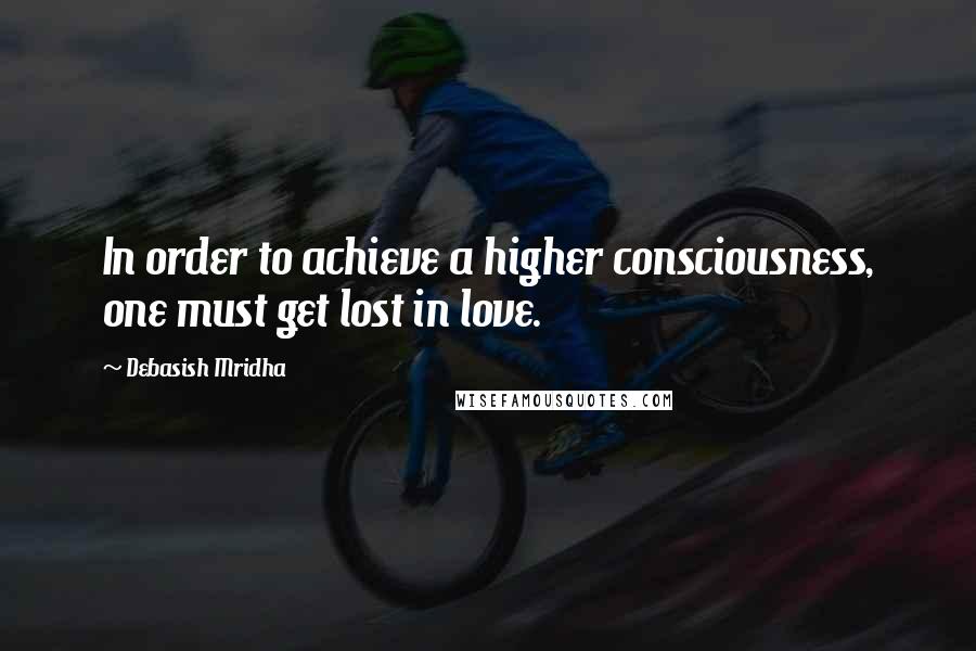 Debasish Mridha Quotes: In order to achieve a higher consciousness, one must get lost in love.