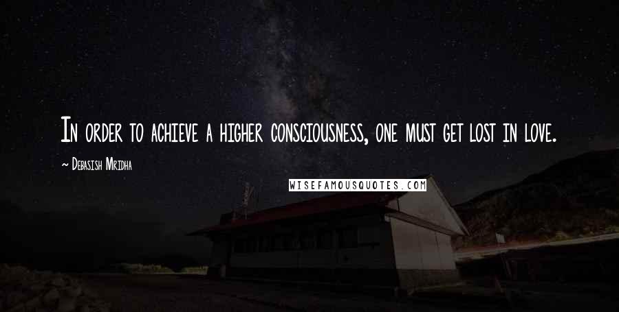 Debasish Mridha Quotes: In order to achieve a higher consciousness, one must get lost in love.