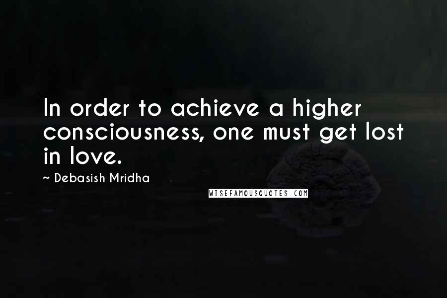 Debasish Mridha Quotes: In order to achieve a higher consciousness, one must get lost in love.