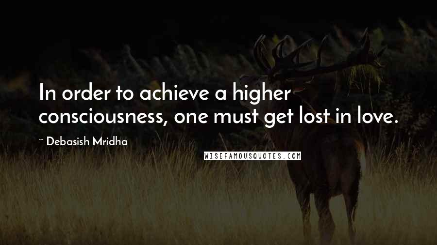 Debasish Mridha Quotes: In order to achieve a higher consciousness, one must get lost in love.