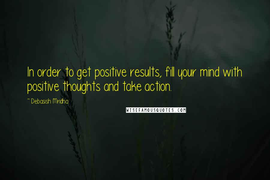 Debasish Mridha Quotes: In order to get positive results, fill your mind with positive thoughts and take action.