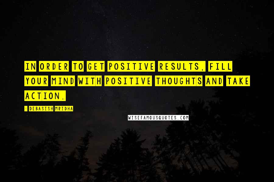 Debasish Mridha Quotes: In order to get positive results, fill your mind with positive thoughts and take action.