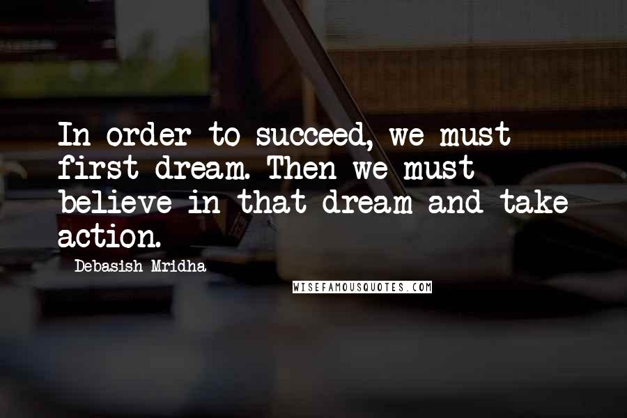 Debasish Mridha Quotes: In order to succeed, we must first dream. Then we must believe in that dream and take action.