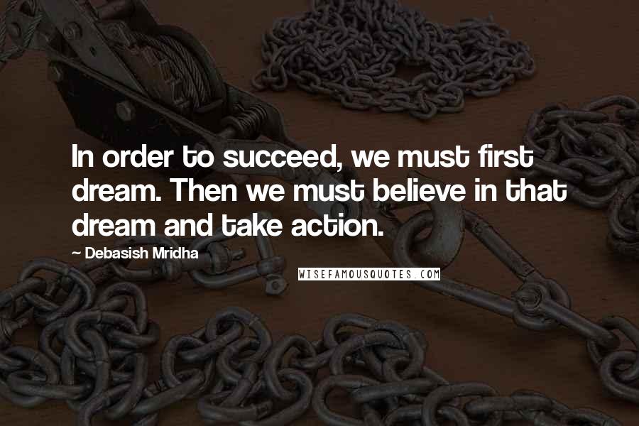 Debasish Mridha Quotes: In order to succeed, we must first dream. Then we must believe in that dream and take action.