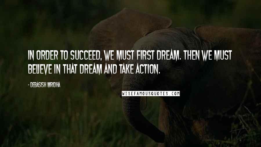 Debasish Mridha Quotes: In order to succeed, we must first dream. Then we must believe in that dream and take action.