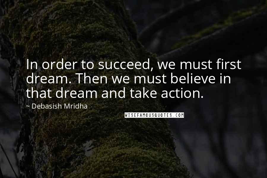 Debasish Mridha Quotes: In order to succeed, we must first dream. Then we must believe in that dream and take action.