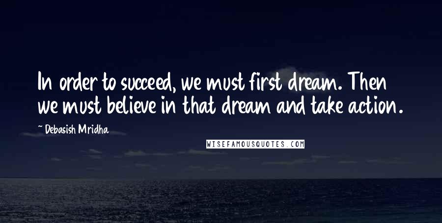 Debasish Mridha Quotes: In order to succeed, we must first dream. Then we must believe in that dream and take action.