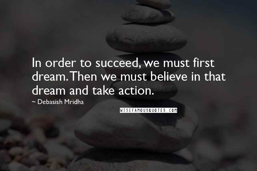 Debasish Mridha Quotes: In order to succeed, we must first dream. Then we must believe in that dream and take action.