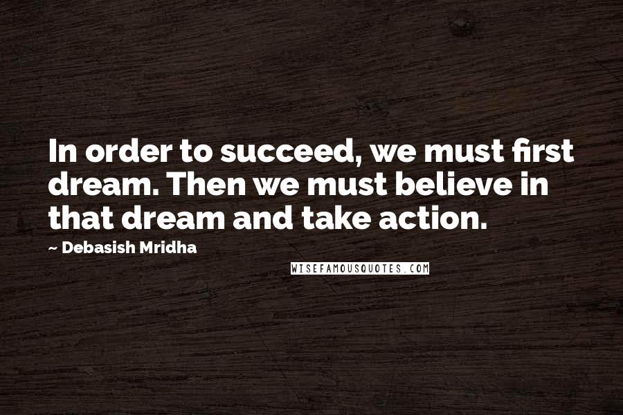 Debasish Mridha Quotes: In order to succeed, we must first dream. Then we must believe in that dream and take action.