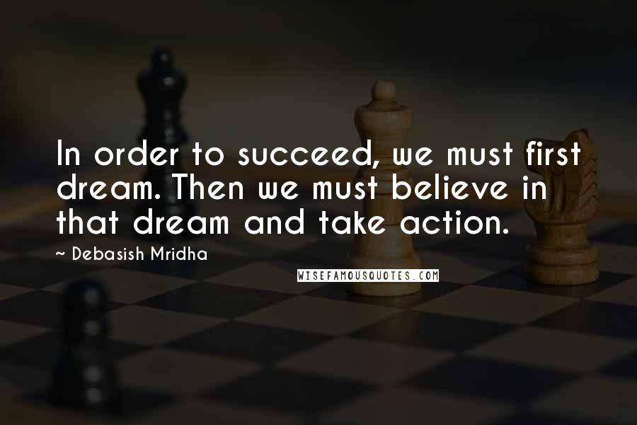 Debasish Mridha Quotes: In order to succeed, we must first dream. Then we must believe in that dream and take action.