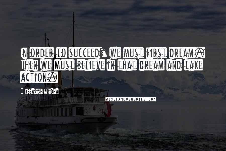 Debasish Mridha Quotes: In order to succeed, we must first dream. Then we must believe in that dream and take action.