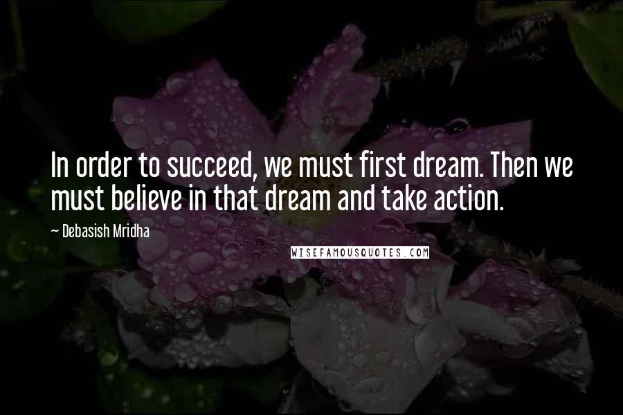 Debasish Mridha Quotes: In order to succeed, we must first dream. Then we must believe in that dream and take action.