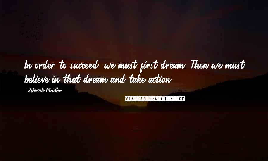 Debasish Mridha Quotes: In order to succeed, we must first dream. Then we must believe in that dream and take action.