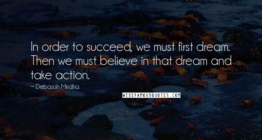 Debasish Mridha Quotes: In order to succeed, we must first dream. Then we must believe in that dream and take action.