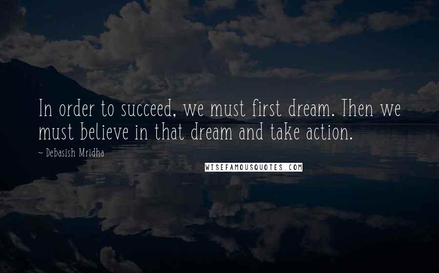 Debasish Mridha Quotes: In order to succeed, we must first dream. Then we must believe in that dream and take action.