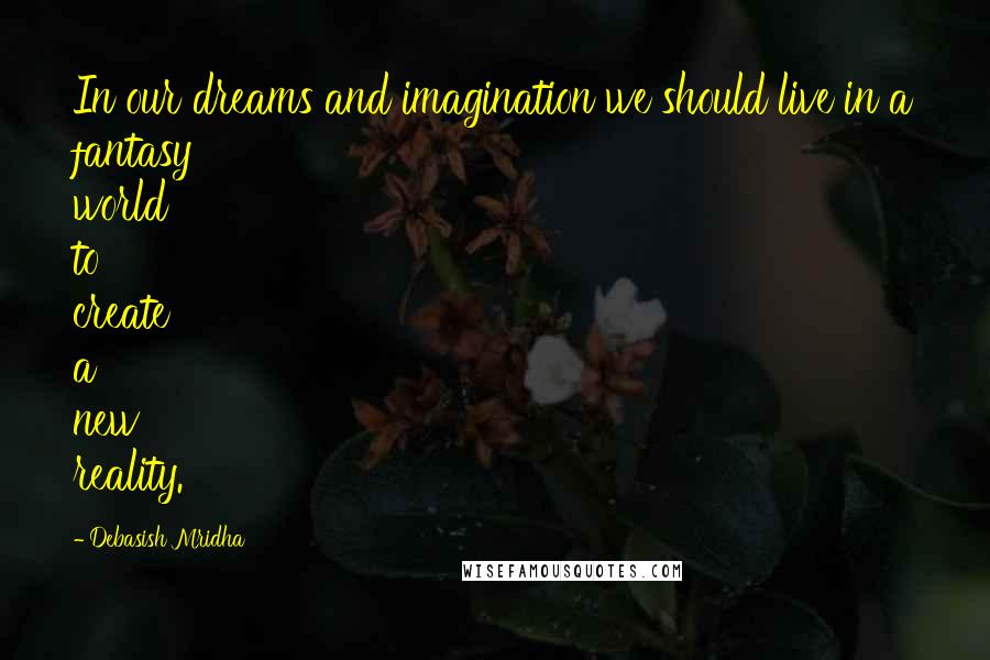 Debasish Mridha Quotes: In our dreams and imagination we should live in a fantasy world to create a new reality.