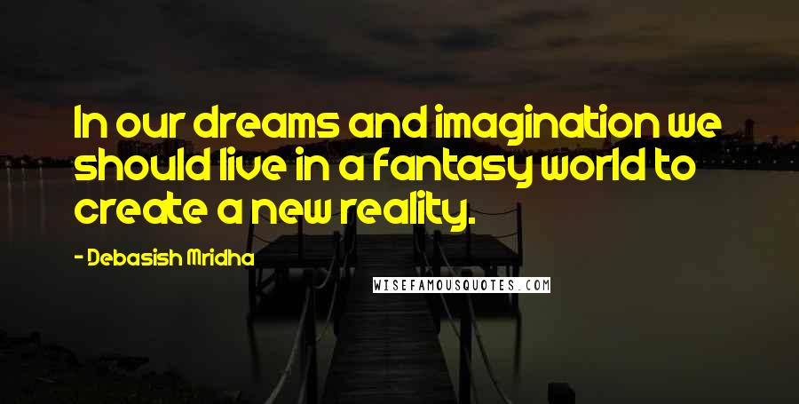 Debasish Mridha Quotes: In our dreams and imagination we should live in a fantasy world to create a new reality.