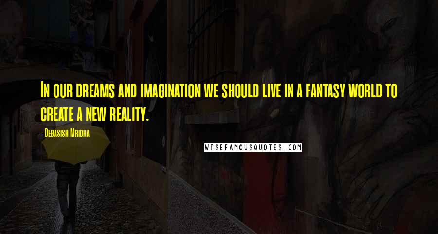 Debasish Mridha Quotes: In our dreams and imagination we should live in a fantasy world to create a new reality.