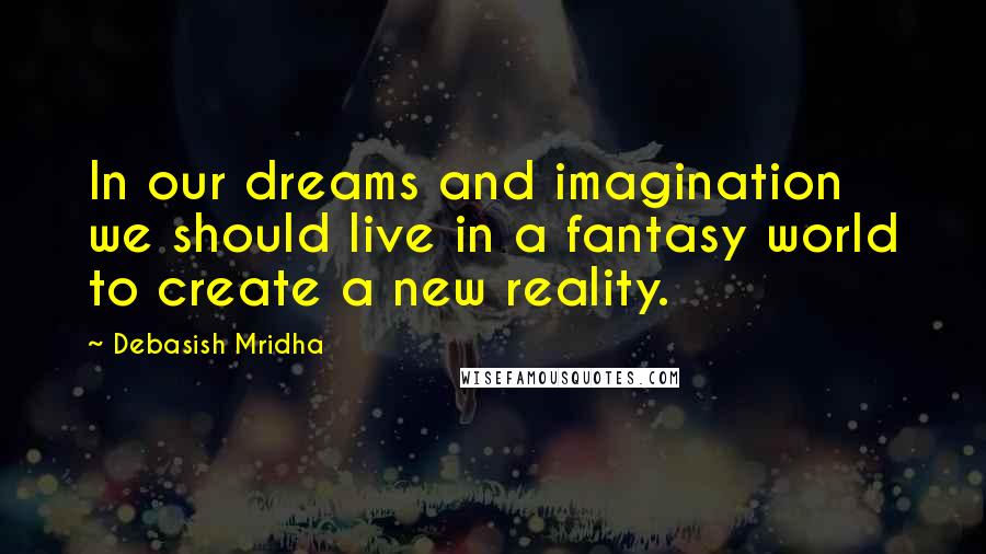 Debasish Mridha Quotes: In our dreams and imagination we should live in a fantasy world to create a new reality.