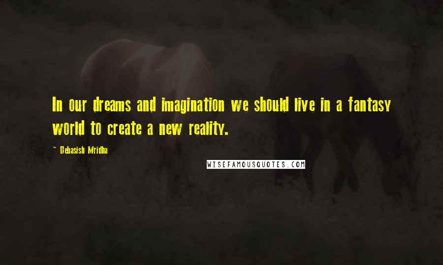 Debasish Mridha Quotes: In our dreams and imagination we should live in a fantasy world to create a new reality.