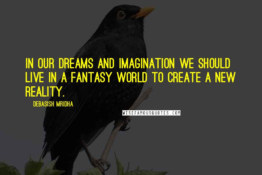 Debasish Mridha Quotes: In our dreams and imagination we should live in a fantasy world to create a new reality.