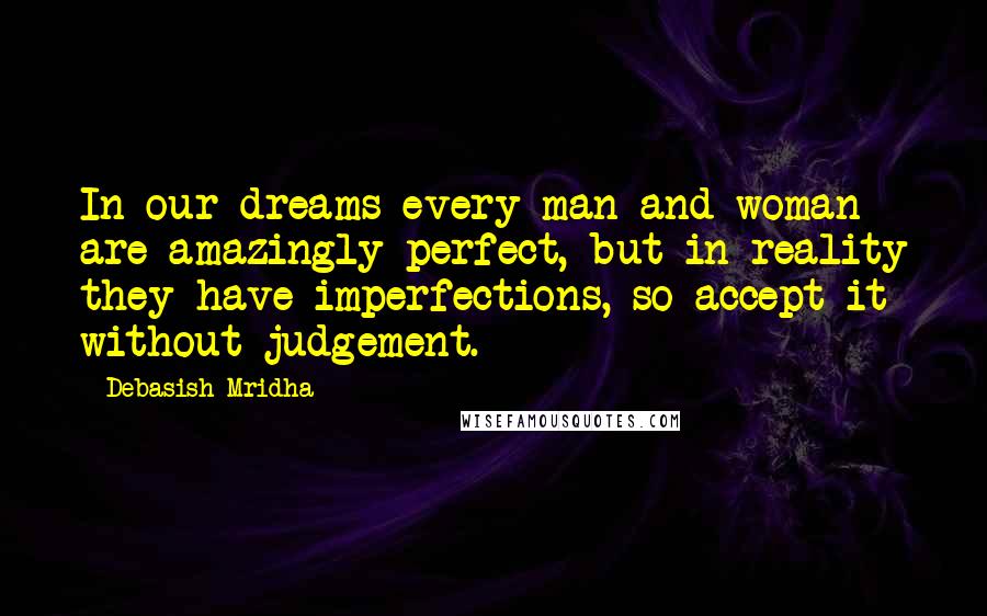 Debasish Mridha Quotes: In our dreams every man and woman are amazingly perfect, but in reality they have imperfections, so accept it without judgement.