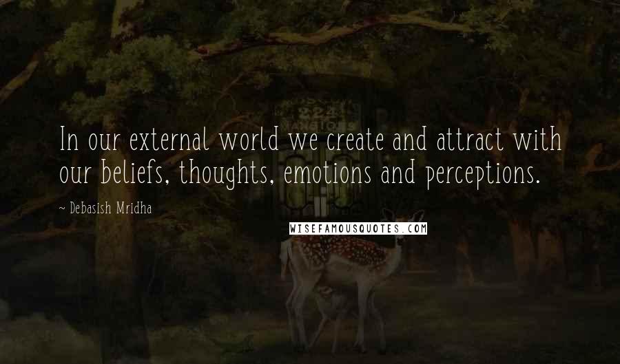 Debasish Mridha Quotes: In our external world we create and attract with our beliefs, thoughts, emotions and perceptions.