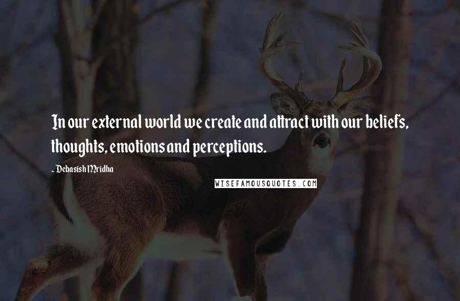 Debasish Mridha Quotes: In our external world we create and attract with our beliefs, thoughts, emotions and perceptions.