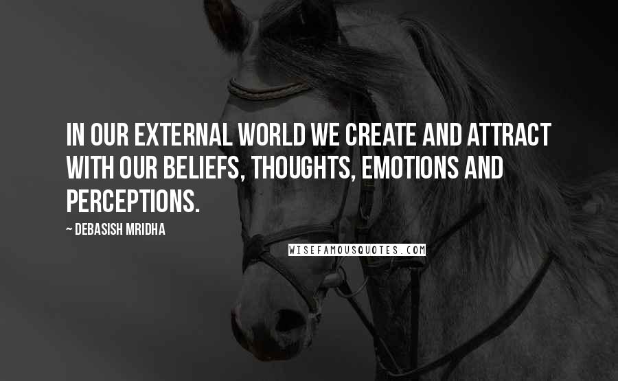 Debasish Mridha Quotes: In our external world we create and attract with our beliefs, thoughts, emotions and perceptions.