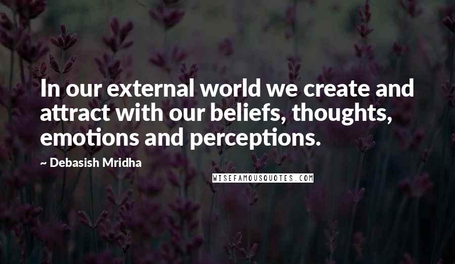 Debasish Mridha Quotes: In our external world we create and attract with our beliefs, thoughts, emotions and perceptions.