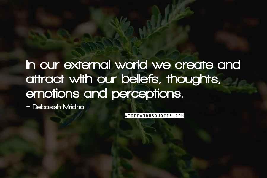 Debasish Mridha Quotes: In our external world we create and attract with our beliefs, thoughts, emotions and perceptions.