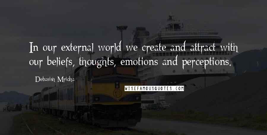 Debasish Mridha Quotes: In our external world we create and attract with our beliefs, thoughts, emotions and perceptions.