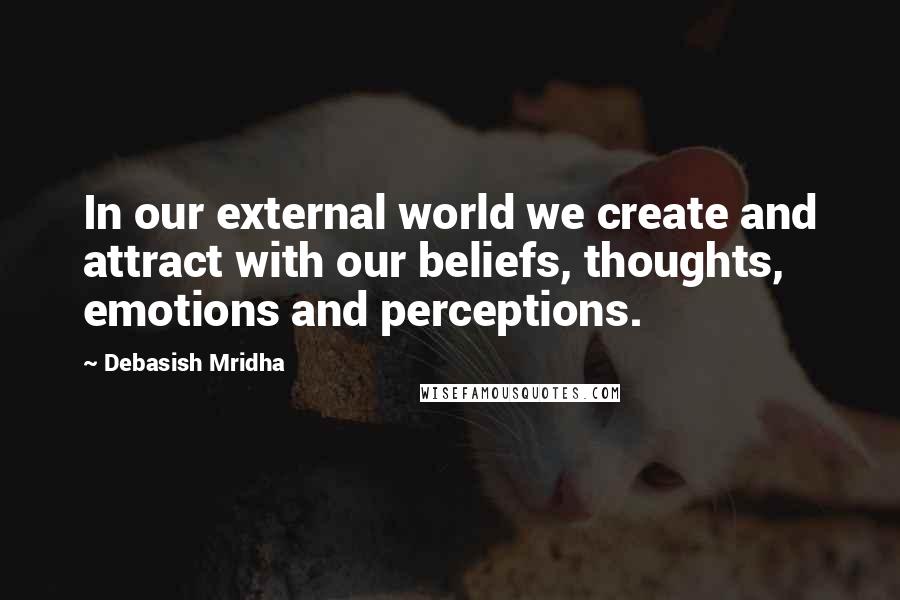 Debasish Mridha Quotes: In our external world we create and attract with our beliefs, thoughts, emotions and perceptions.