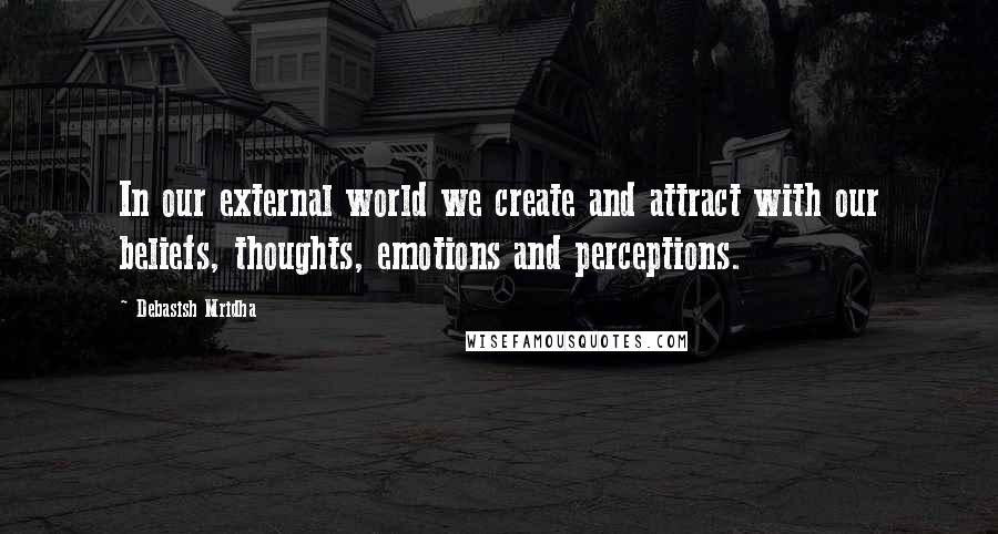 Debasish Mridha Quotes: In our external world we create and attract with our beliefs, thoughts, emotions and perceptions.