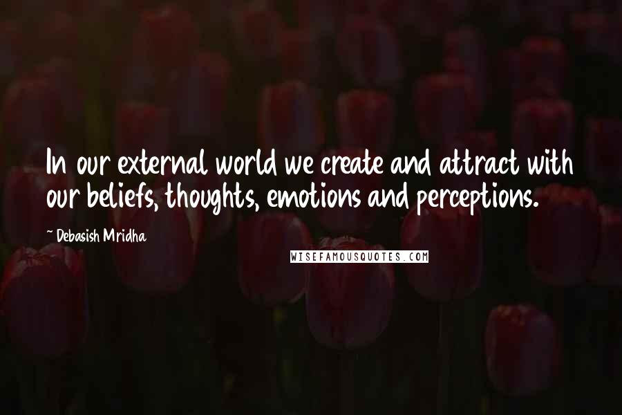 Debasish Mridha Quotes: In our external world we create and attract with our beliefs, thoughts, emotions and perceptions.