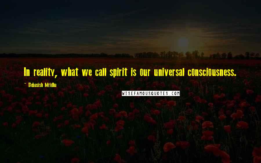 Debasish Mridha Quotes: In reality, what we call spirit is our universal consciousness.