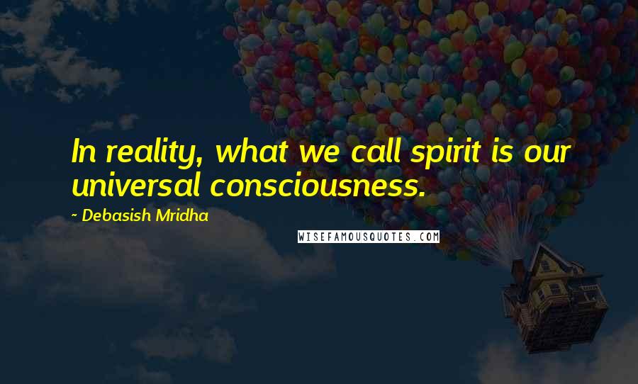 Debasish Mridha Quotes: In reality, what we call spirit is our universal consciousness.