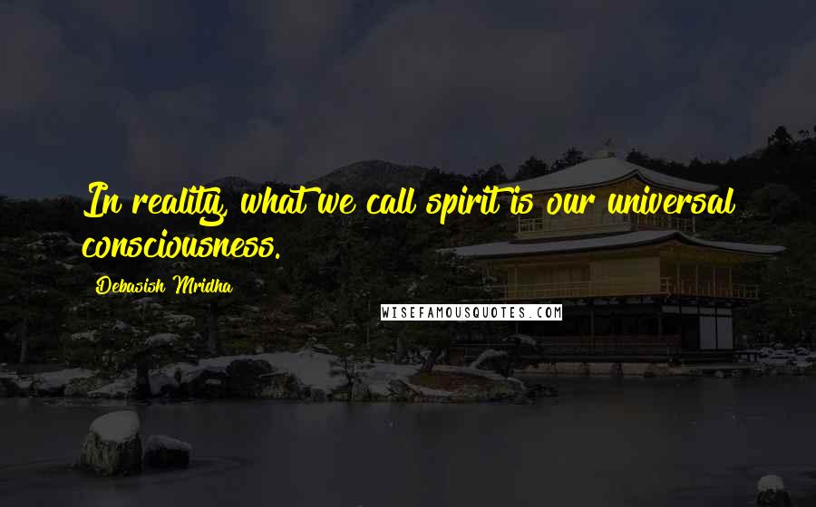Debasish Mridha Quotes: In reality, what we call spirit is our universal consciousness.