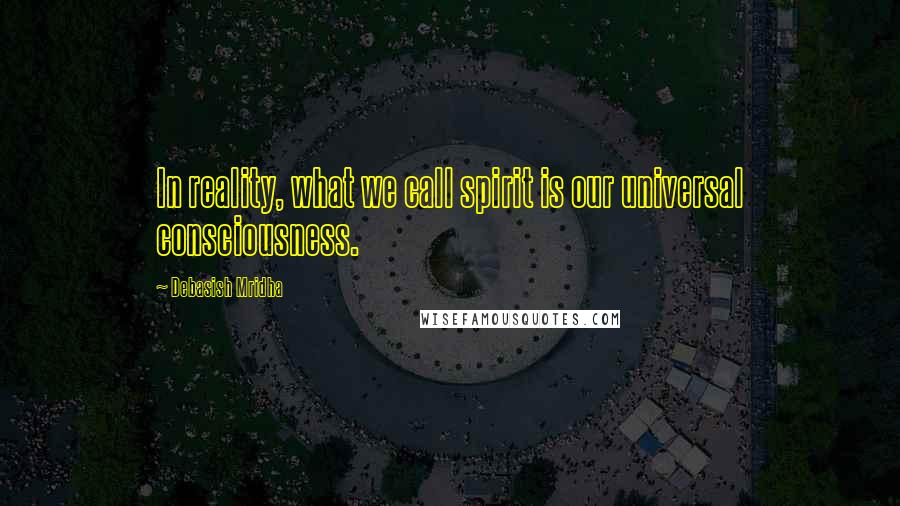 Debasish Mridha Quotes: In reality, what we call spirit is our universal consciousness.