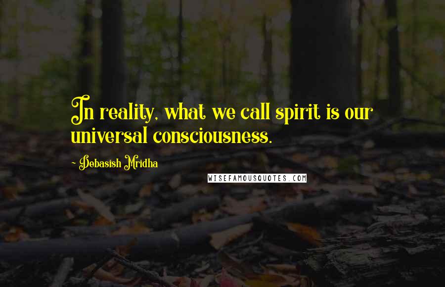 Debasish Mridha Quotes: In reality, what we call spirit is our universal consciousness.