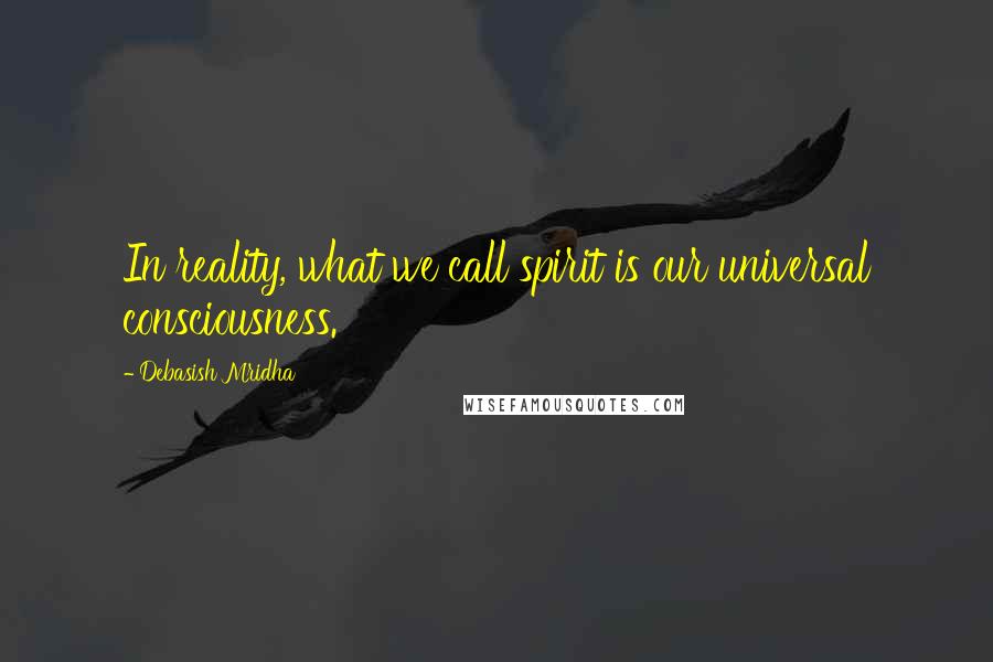 Debasish Mridha Quotes: In reality, what we call spirit is our universal consciousness.