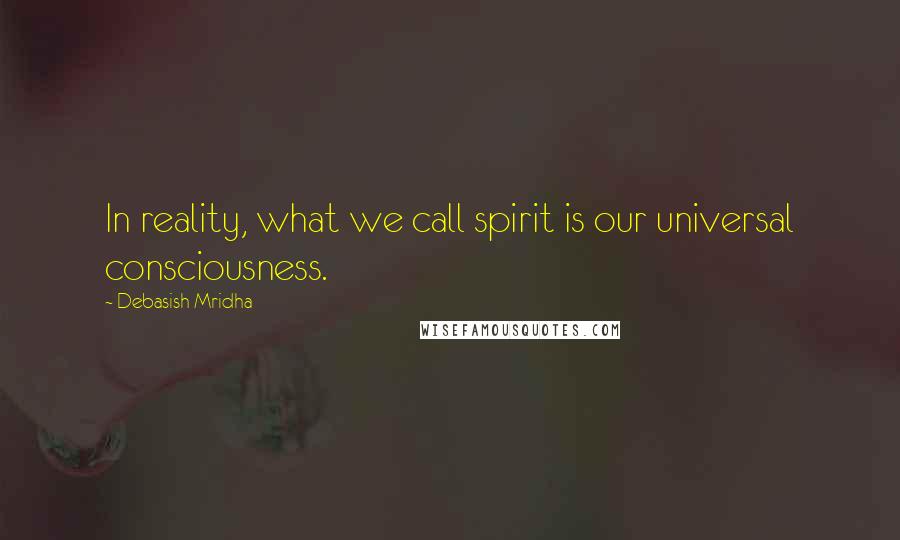 Debasish Mridha Quotes: In reality, what we call spirit is our universal consciousness.