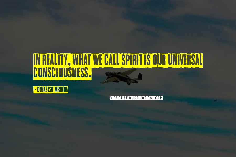 Debasish Mridha Quotes: In reality, what we call spirit is our universal consciousness.