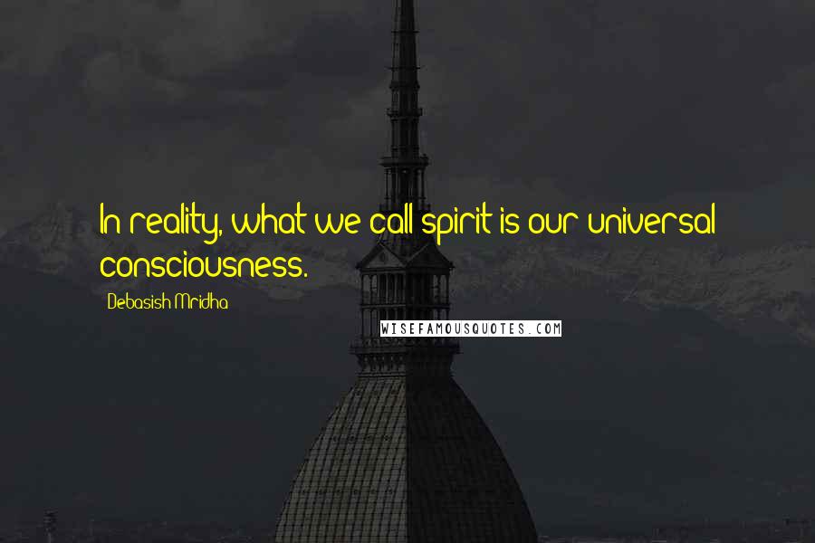 Debasish Mridha Quotes: In reality, what we call spirit is our universal consciousness.