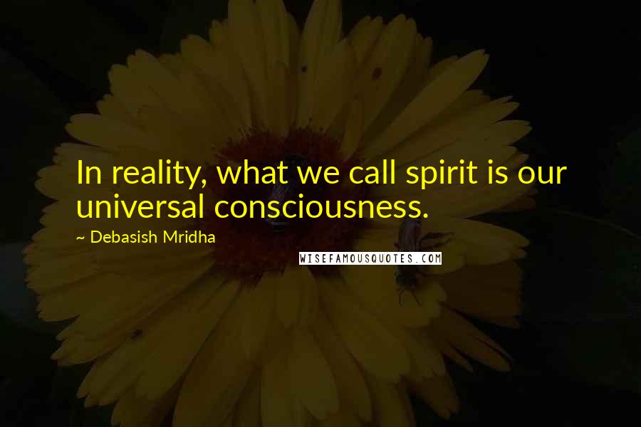 Debasish Mridha Quotes: In reality, what we call spirit is our universal consciousness.